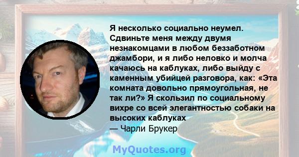 Я несколько социально неумел. Сдвиньте меня между двумя незнакомцами в любом беззаботном джамбори, и я либо неловко и молча качаюсь на каблуках, либо выйду с каменным убийцей разговора, как: «Эта комната довольно