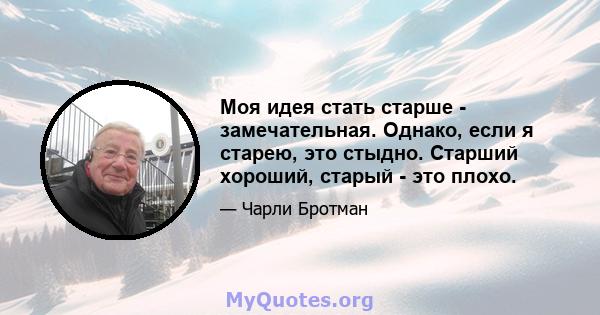 Моя идея стать старше - замечательная. Однако, если я старею, это стыдно. Старший хороший, старый - это плохо.