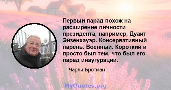 Первый парад похож на расширение личности президента, например, Дуайт Эйзенхауэр. Консервативный парень. Военный. Короткий и просто был тем, что был его парад инаугурации.