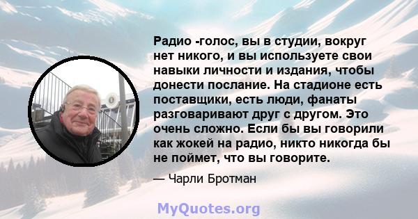 Радио -голос, вы в студии, вокруг нет никого, и вы используете свои навыки личности и издания, чтобы донести послание. На стадионе есть поставщики, есть люди, фанаты разговаривают друг с другом. Это очень сложно. Если