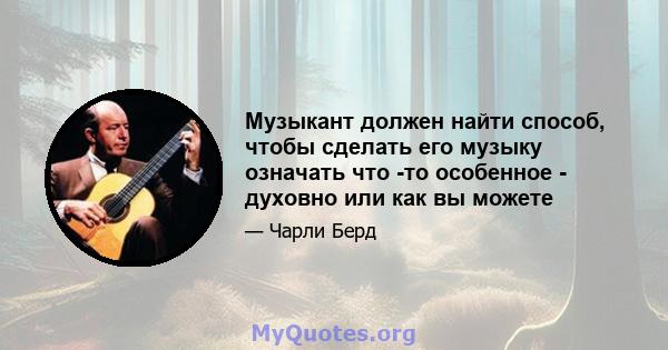 Музыкант должен найти способ, чтобы сделать его музыку означать что -то особенное - духовно или как вы можете