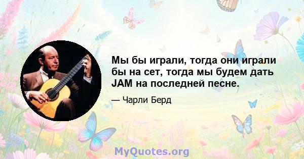 Мы бы играли, тогда они играли бы на сет, тогда мы будем дать JAM на последней песне.