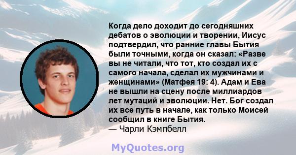 Когда дело доходит до сегодняшних дебатов о эволюции и творении, Иисус подтвердил, что ранние главы Бытия были точными, когда он сказал: «Разве вы не читали, что тот, кто создал их с самого начала, сделал их мужчинами и 