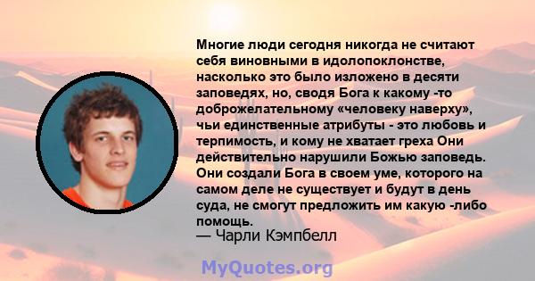 Многие люди сегодня никогда не считают себя виновными в идолопоклонстве, насколько это было изложено в десяти заповедях, но, сводя Бога к какому -то доброжелательному «человеку наверху», чьи единственные атрибуты - это