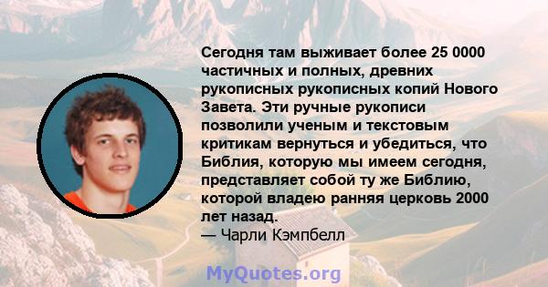 Сегодня там выживает более 25 0000 частичных и полных, древних рукописных рукописных копий Нового Завета. Эти ручные рукописи позволили ученым и текстовым критикам вернуться и убедиться, что Библия, которую мы имеем