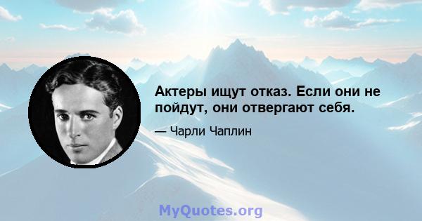 Актеры ищут отказ. Если они не пойдут, они отвергают себя.