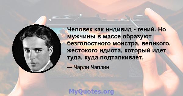 Человек как индивид - гений. Но мужчины в массе образуют безголостного монстра, великого, жестокого идиота, который идет туда, куда подталкивает.