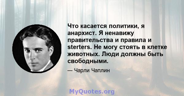 Что касается политики, я анархист. Я ненавижу правительства и правила и sterters. Не могу стоять в клетке животных. Люди должны быть свободными.