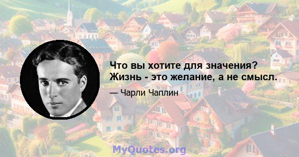 Что вы хотите для значения? Жизнь - это желание, а не смысл.