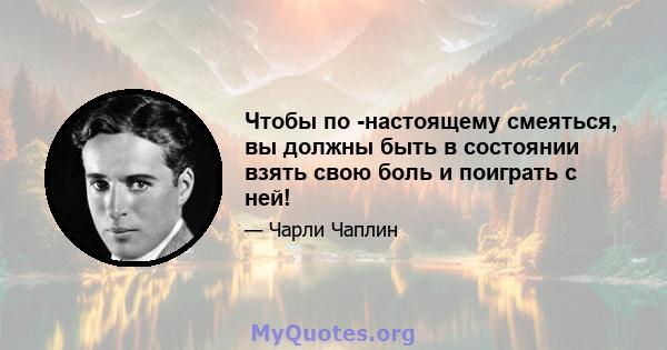 Чтобы по -настоящему смеяться, вы должны быть в состоянии взять свою боль и поиграть с ней!