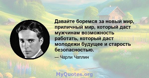 Давайте боремся за новый мир, приличный мир, который даст мужчинам возможность работать, который даст молодежи будущее и старость безопасностью.