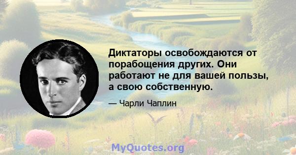 Диктаторы освобождаются от порабощения других. Они работают не для вашей пользы, а свою собственную.