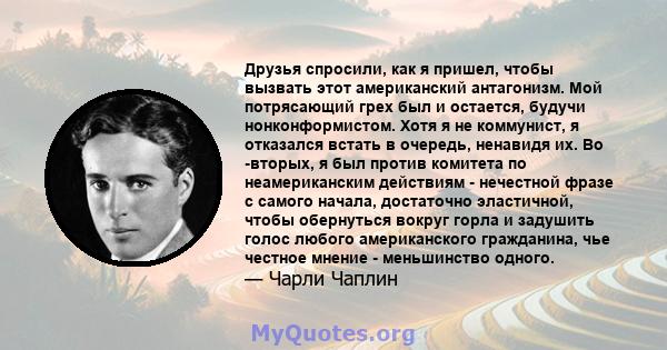 Друзья спросили, как я пришел, чтобы вызвать этот американский антагонизм. Мой потрясающий грех был и остается, будучи нонконформистом. Хотя я не коммунист, я отказался встать в очередь, ненавидя их. Во -вторых, я был