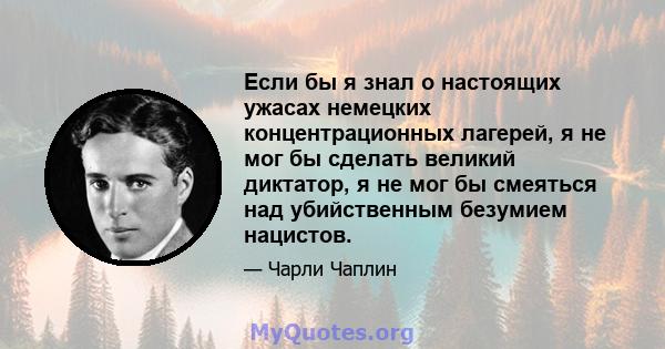 Если бы я знал о настоящих ужасах немецких концентрационных лагерей, я не мог бы сделать великий диктатор, я не мог бы смеяться над убийственным безумием нацистов.