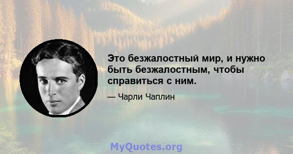 Это безжалостный мир, и нужно быть безжалостным, чтобы справиться с ним.