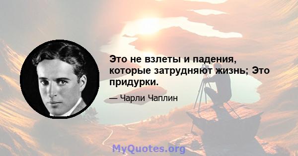 Это не взлеты и падения, которые затрудняют жизнь; Это придурки.