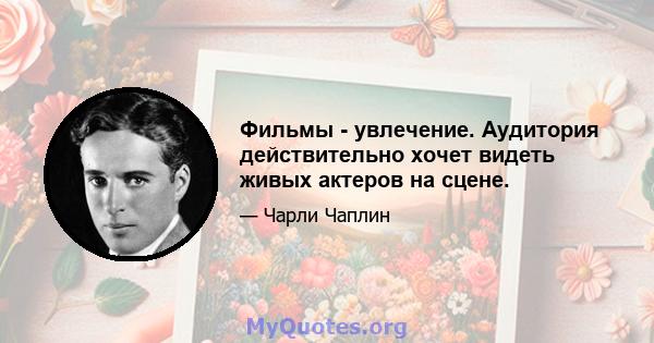 Фильмы - увлечение. Аудитория действительно хочет видеть живых актеров на сцене.