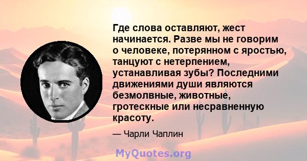 Где слова оставляют, жест начинается. Разве мы не говорим о человеке, потерянном с яростью, танцуют с нетерпением, устанавливая зубы? Последними движениями души являются безмолвные, животные, гротескные или несравненную 