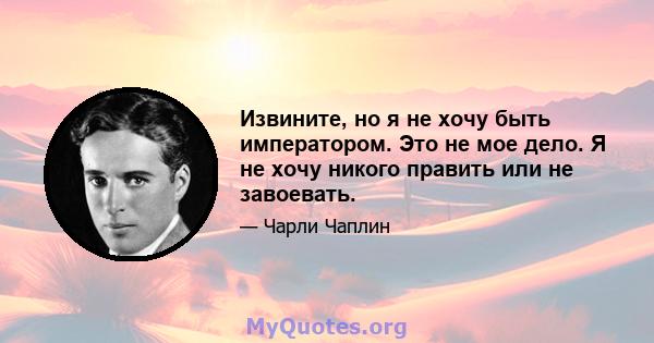 Извините, но я не хочу быть императором. Это не мое дело. Я не хочу никого править или не завоевать.