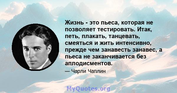 Жизнь - это пьеса, которая не позволяет тестировать. Итак, петь, плакать, танцевать, смеяться и жить интенсивно, прежде чем занавесть занавес, а пьеса не заканчивается без аплодисментов.