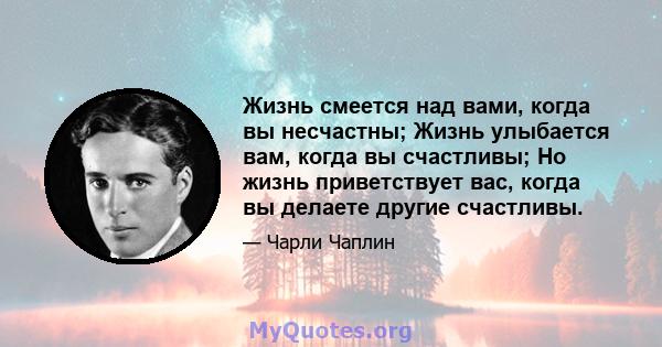 Жизнь смеется над вами, когда вы несчастны; Жизнь улыбается вам, когда вы счастливы; Но жизнь приветствует вас, когда вы делаете другие счастливы.