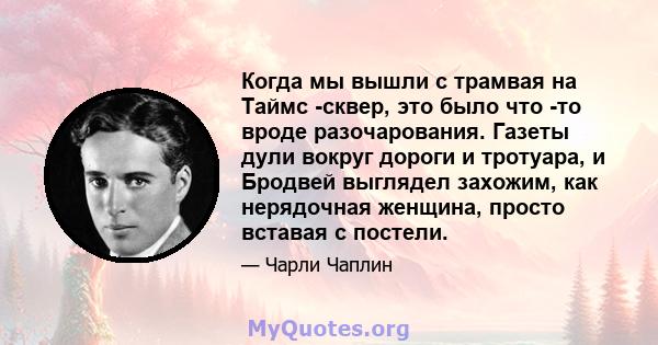 Когда мы вышли с трамвая на Таймс -сквер, это было что -то вроде разочарования. Газеты дули вокруг дороги и тротуара, и Бродвей выглядел захожим, как нерядочная женщина, просто вставая с постели.