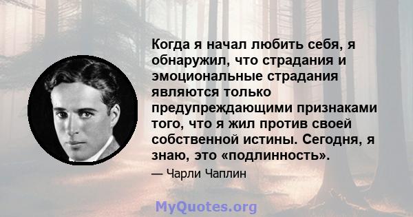 Когда я начал любить себя, я обнаружил, что страдания и эмоциональные страдания являются только предупреждающими признаками того, что я жил против своей собственной истины. Сегодня, я знаю, это «подлинность».