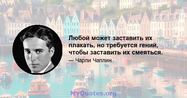 Любой может заставить их плакать, но требуется гений, чтобы заставить их смеяться.