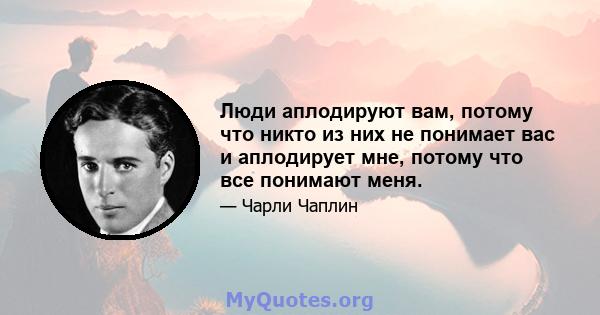 Люди аплодируют вам, потому что никто из них не понимает вас и аплодирует мне, потому что все понимают меня.