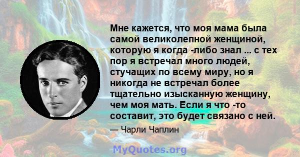 Мне кажется, что моя мама была самой великолепной женщиной, которую я когда -либо знал ... с тех пор я встречал много людей, стучащих по всему миру, но я никогда не встречал более тщательно изысканную женщину, чем моя