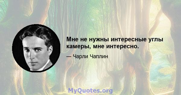 Мне не нужны интересные углы камеры, мне интересно.