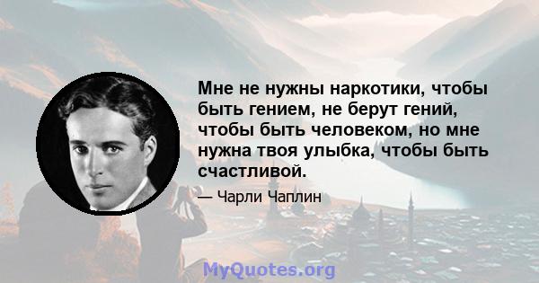 Мне не нужны наркотики, чтобы быть гением, не берут гений, чтобы быть человеком, но мне нужна твоя улыбка, чтобы быть счастливой.