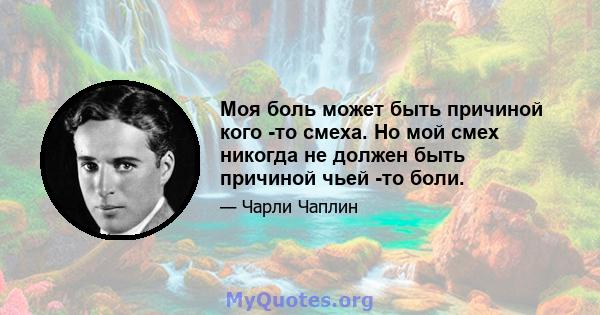 Моя боль может быть причиной кого -то смеха. Но мой смех никогда не должен быть причиной чьей -то боли.