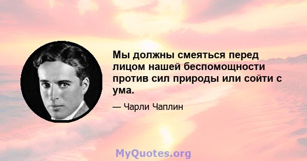 Мы должны смеяться перед лицом нашей беспомощности против сил природы или сойти с ума.