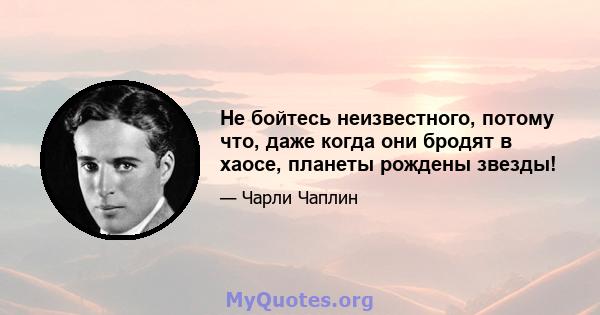 Не бойтесь неизвестного, потому что, даже когда они бродят в хаосе, планеты рождены звезды!