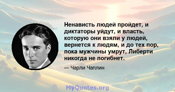 Ненависть людей пройдет, и диктаторы уйдут, и власть, которую они взяли у людей, вернется к людям, и до тех пор, пока мужчины умрут, Либерти никогда не погибнет.