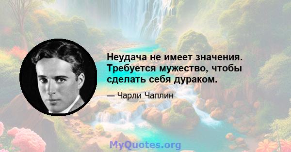 Неудача не имеет значения. Требуется мужество, чтобы сделать себя дураком.