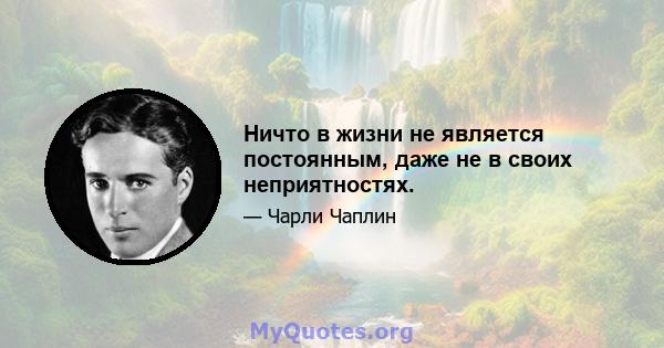 Ничто в жизни не является постоянным, даже не в своих неприятностях.