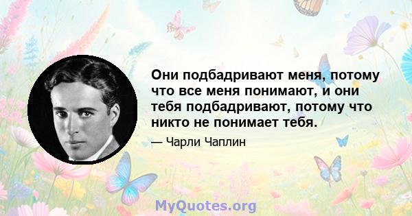 Они подбадривают меня, потому что все меня понимают, и они тебя подбадривают, потому что никто не понимает тебя.