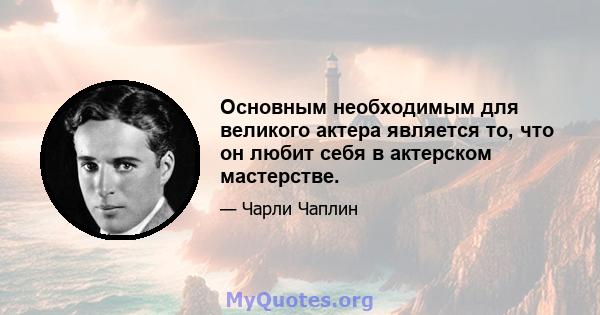 Основным необходимым для великого актера является то, что он любит себя в актерском мастерстве.