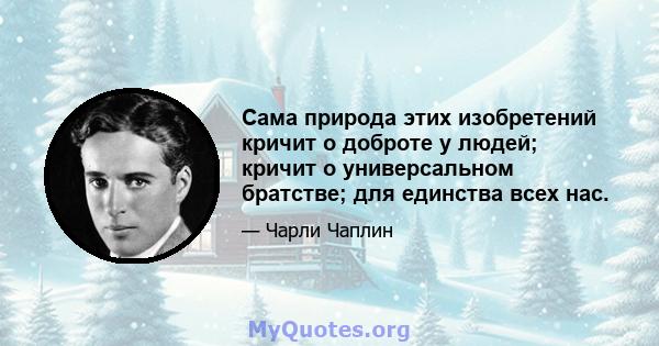 Сама природа этих изобретений кричит о доброте у людей; кричит о универсальном братстве; для единства всех нас.