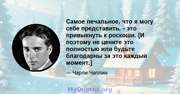 Самое печальное, что я могу себе представить, - это привыкнуть к роскоши. [И поэтому не цените это полностью или будьте благодарны за это каждый момент.]