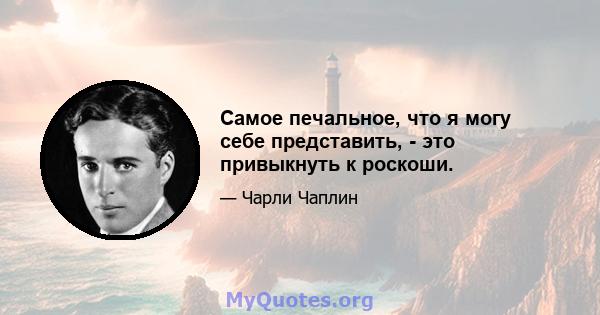 Самое печальное, что я могу себе представить, - это привыкнуть к роскоши.