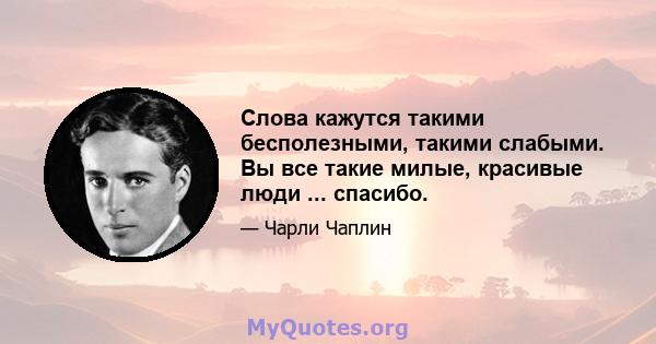 Слова кажутся такими бесполезными, такими слабыми. Вы все такие милые, красивые люди ... спасибо.