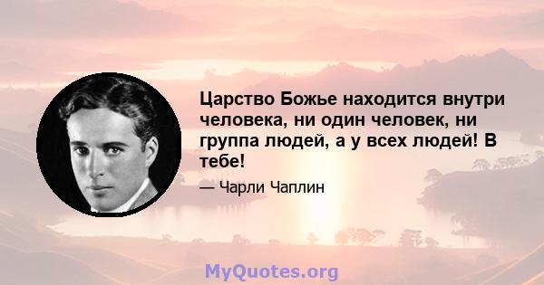 Царство Божье находится внутри человека, ни один человек, ни группа людей, а у всех людей! В тебе!