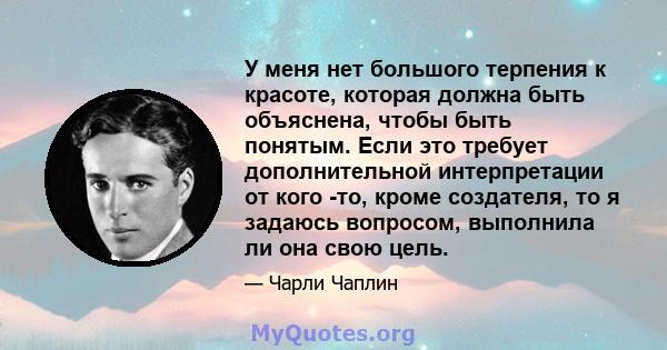 У меня нет большого терпения к красоте, которая должна быть объяснена, чтобы быть понятым. Если это требует дополнительной интерпретации от кого -то, кроме создателя, то я задаюсь вопросом, выполнила ли она свою цель.