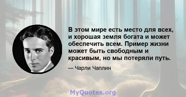 В этом мире есть место для всех, и хорошая земля богата и может обеспечить всем. Пример жизни может быть свободным и красивым, но мы потеряли путь.