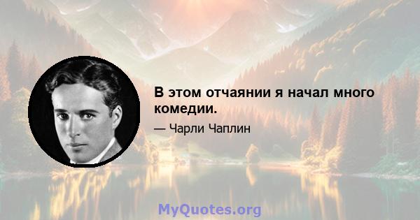 В этом отчаянии я начал много комедии.