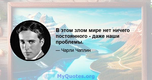 В этом злом мире нет ничего постоянного - даже наши проблемы.