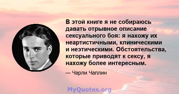 В этой книге я не собираюсь давать отрывное описание сексуального боя: я нахожу их неартистичными, клиническими и неэтическими. Обстоятельства, которые приводят к сексу, я нахожу более интересным.